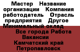 Мастер › Название организации ­ Компания-работодатель › Отрасль предприятия ­ Другое › Минимальный оклад ­ 10 000 - Все города Работа » Вакансии   . Камчатский край,Петропавловск-Камчатский г.